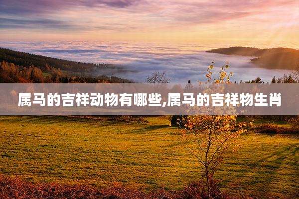属马的吉祥动物有哪些,属马的吉祥物生肖