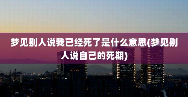 梦见别人说我已经死了是什么意思(梦见别人说自己的死期)