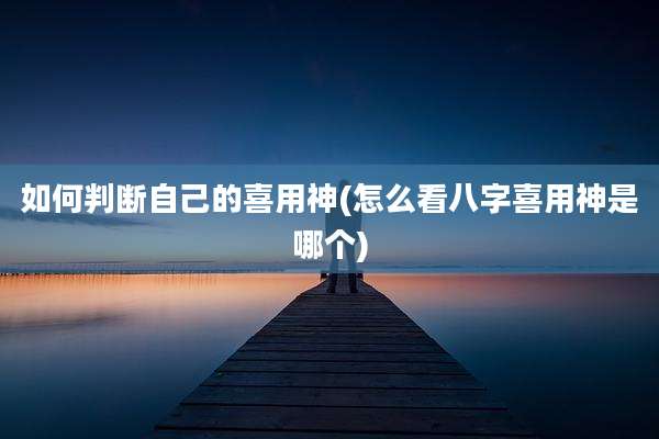 如何判断自己的喜用神(怎么看八字喜用神是哪个)