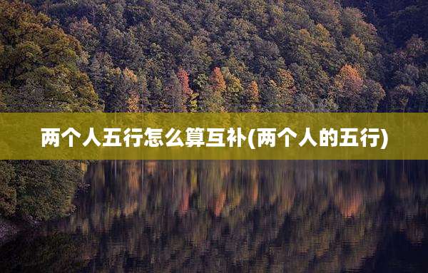 两个人五行怎么算互补(两个人的五行)