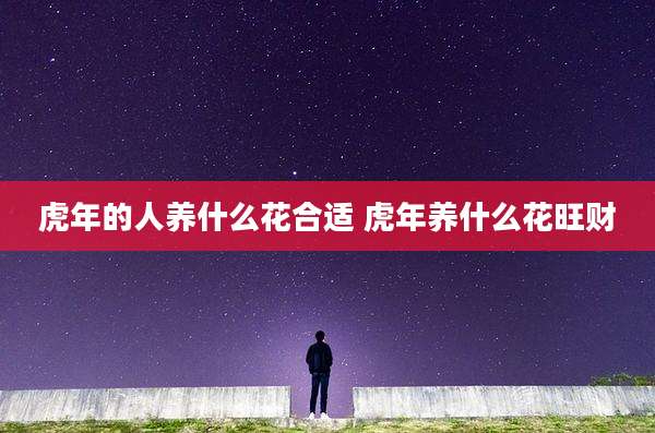 虎年的人养什么花合适 虎年养什么花旺财