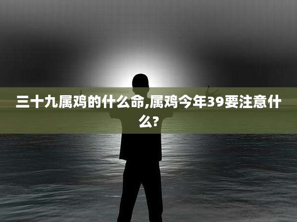 三十九属鸡的什么命,属鸡今年39要注意什么?