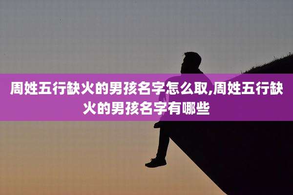 周姓五行缺火的男孩名字怎么取,周姓五行缺火的男孩名字有哪些