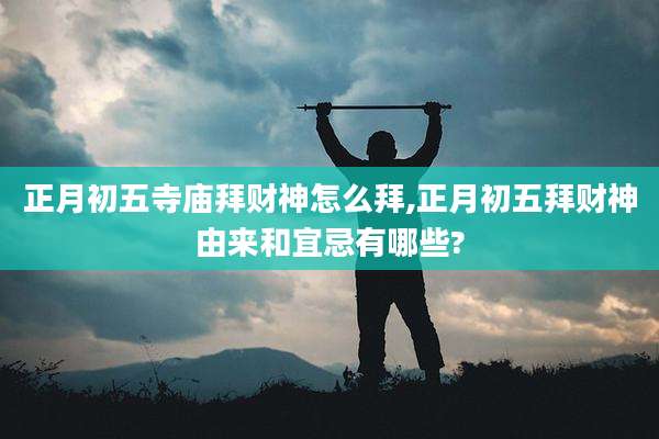 正月初五寺庙拜财神怎么拜,正月初五拜财神由来和宜忌有哪些?