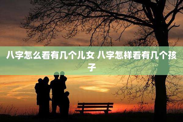 八字怎么看有几个儿女 八字怎样看有几个孩子