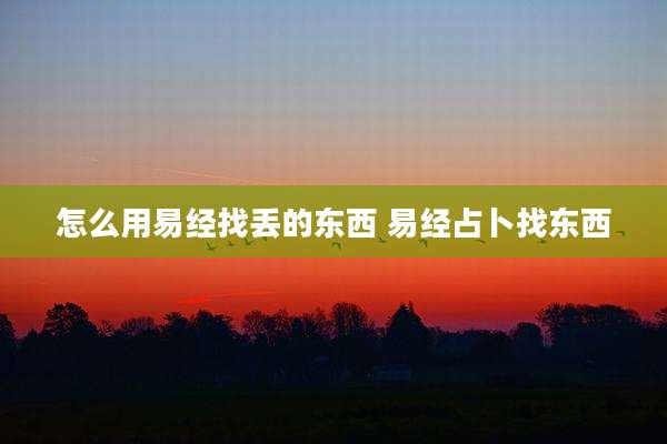 怎么用易经找丢的东西 易经占卜找东西