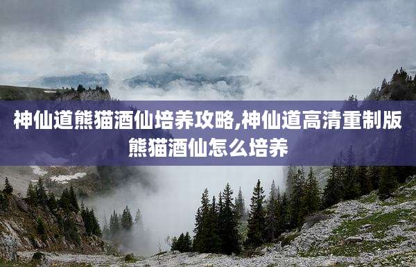 神仙道熊猫酒仙培养攻略,神仙道高清重制版熊猫酒仙怎么培养
