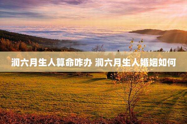 润六月生人算命咋办 润六月生人婚姻如何