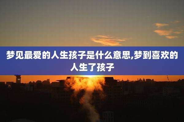 梦见最爱的人生孩子是什么意思,梦到喜欢的人生了孩子
