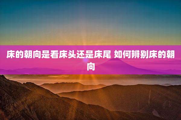 床的朝向是看床头还是床尾 如何辨别床的朝向