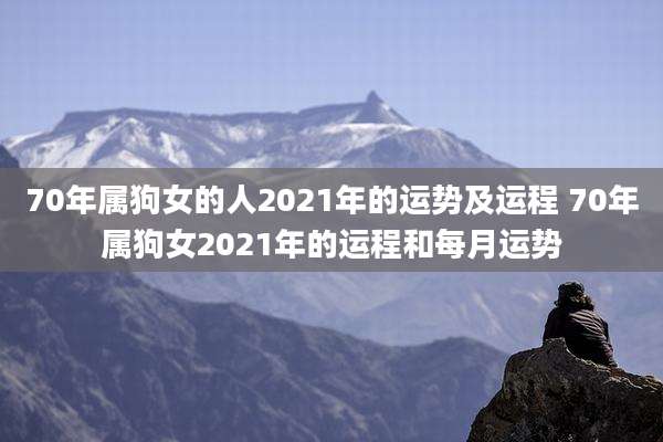 70年属狗女的人2021年的运势及运程 70年属狗女2021年的运程和每月运势