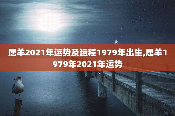 属羊2021年运势及运程1979年出生,属羊1979年2021年运势