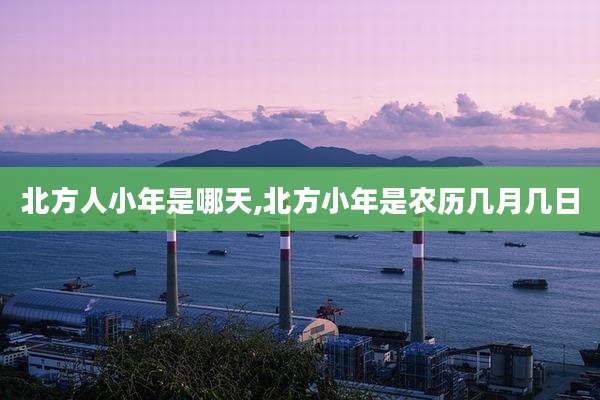 北方人小年是哪天,北方小年是农历几月几日