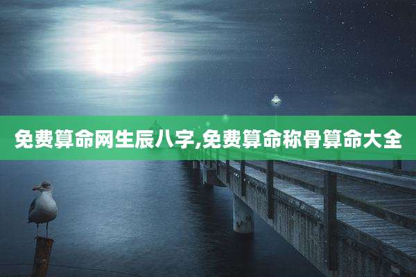 免费算命网生辰八字,免费算命称骨算命大全