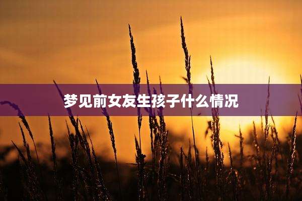 梦见前女友生孩子什么情况