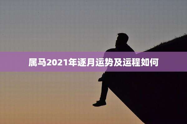 属马2021年逐月运势及运程如何