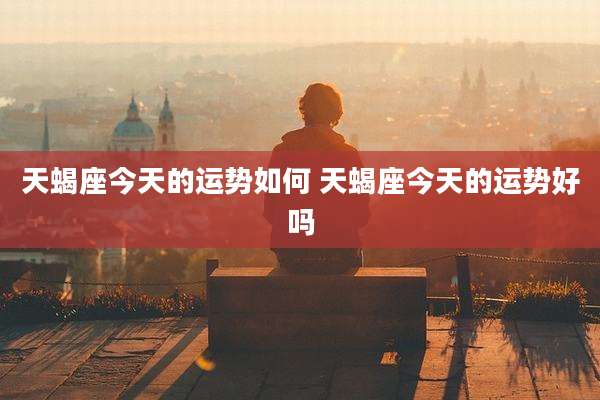 天蝎座今天的运势如何 天蝎座今天的运势好吗