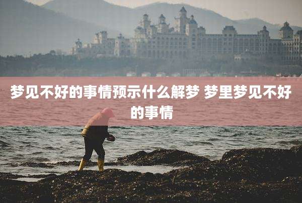 梦见不好的事情预示什么解梦 梦里梦见不好的事情