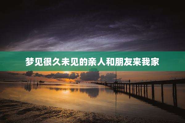 梦见很久未见的亲人和朋友来我家