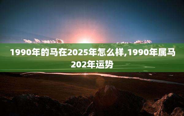 1990年的马在2025年怎么样,1990年属马202年运势