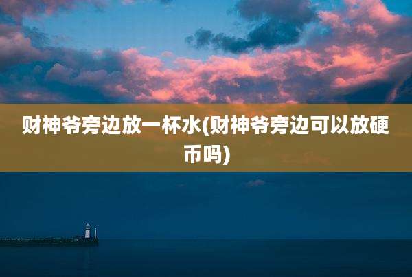 财神爷旁边放一杯水(财神爷旁边可以放硬币吗)