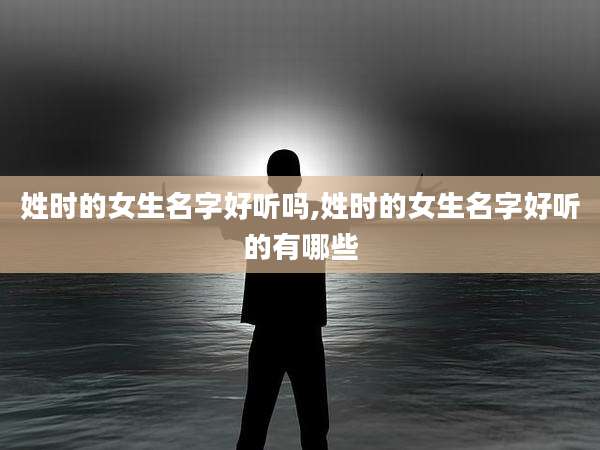 姓时的女生名字好听吗,姓时的女生名字好听的有哪些