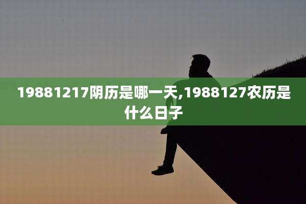 19881217阴历是哪一天,1988127农历是什么日子