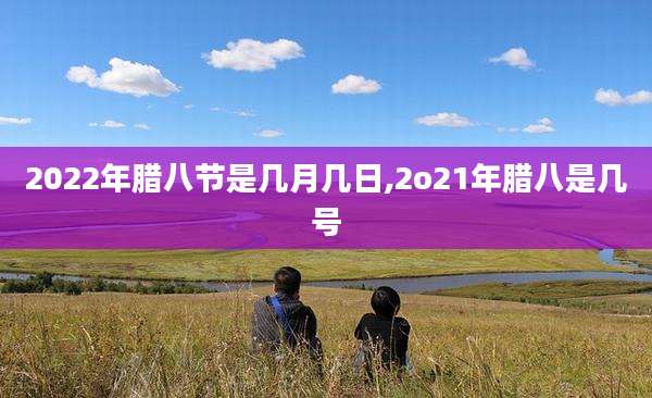 2022年腊八节是几月几日,2o21年腊八是几号