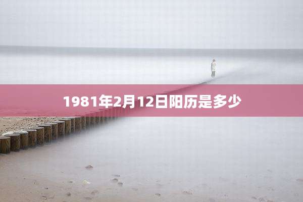 1981年2月12日阳历是多少