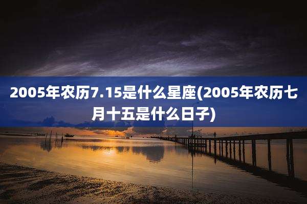 2005年农历7.15是什么星座(2005年农历七月十五是什么日子)