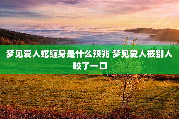 梦见爱人蛇缠身是什么预兆 梦见爱人被别人咬了一口