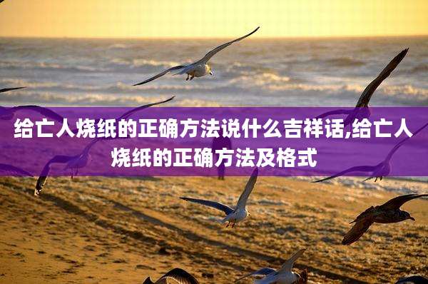 给亡人烧纸的正确方法说什么吉祥话,给亡人烧纸的正确方法及格式