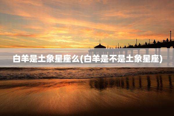 白羊是土象星座么(白羊是不是土象星座)
