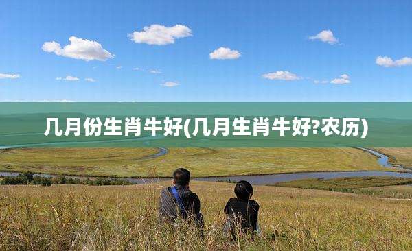 几月份生肖牛好(几月生肖牛好?农历)