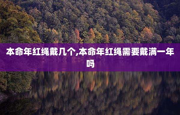 本命年红绳戴几个,本命年红绳需要戴满一年吗