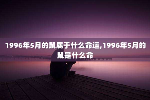 1996年5月的鼠属于什么命运,1996年5月的鼠是什么命