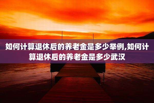 如何计算退休后的养老金是多少举例,如何计算退休后的养老金是多少武汉