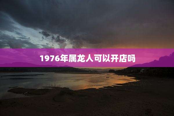 1976年属龙人可以开店吗