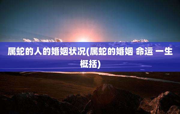 属蛇的人的婚姻状况(属蛇的婚姻 命运 一生概括)