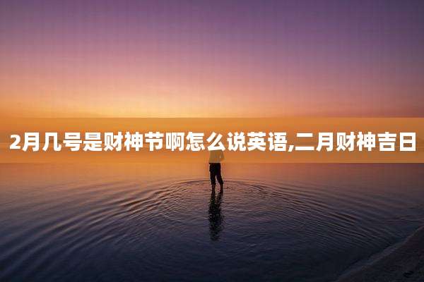 2月几号是财神节啊怎么说英语,二月财神吉日