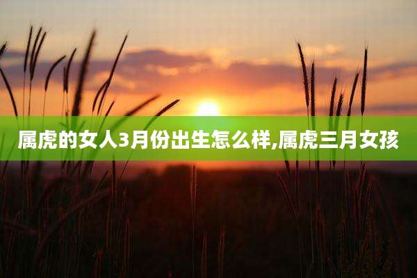 属虎的女人3月份出生怎么样,属虎三月女孩