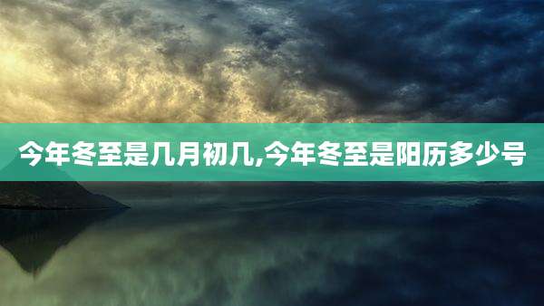 今年冬至是几月初几,今年冬至是阳历多少号