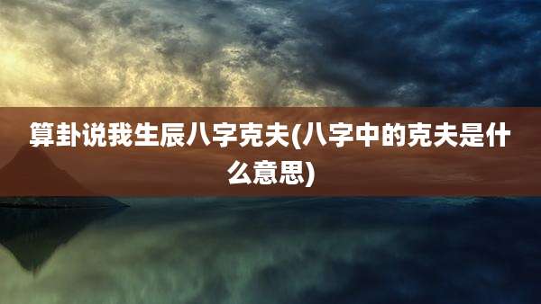 算卦说我生辰八字克夫(八字中的克夫是什么意思)