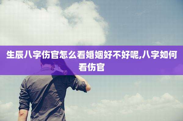 生辰八字伤官怎么看婚姻好不好呢,八字如何看伤官