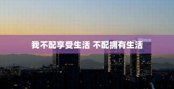 我不配享受生活 不配拥有生活