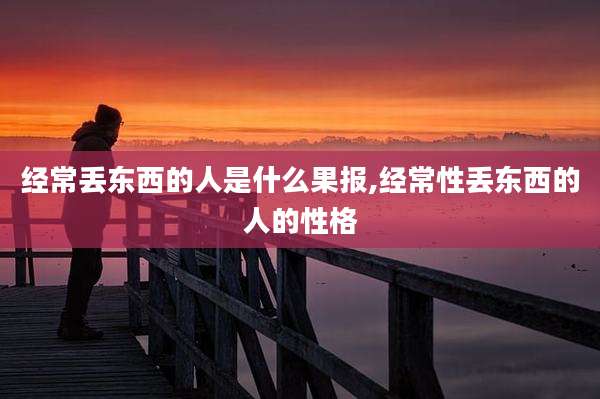 经常丢东西的人是什么果报,经常性丢东西的人的性格