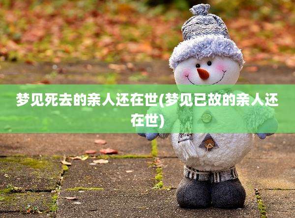 梦见死去的亲人还在世(梦见已故的亲人还在世)