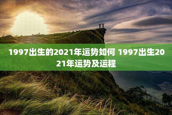 1997出生的2021年运势如何 1997出生2021年运势及运程