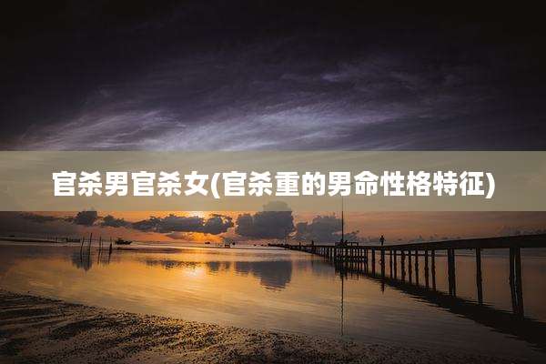 官杀男官杀女(官杀重的男命性格特征)