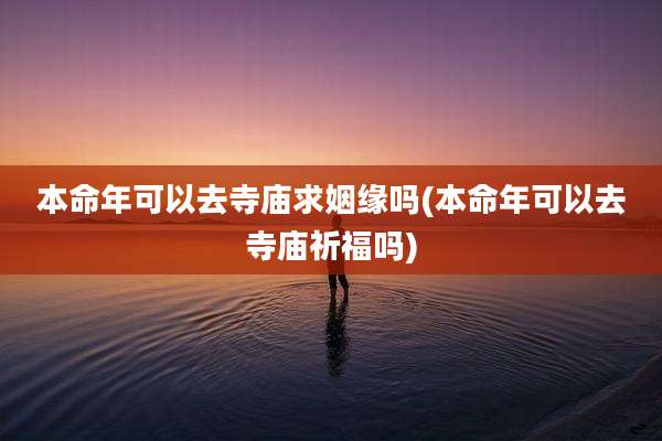 本命年可以去寺庙求姻缘吗(本命年可以去寺庙祈福吗)